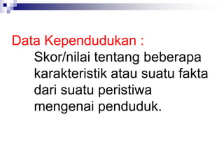 Data Kependudukan :
Skor/nilai tentang beberapa
karakteristik atau suatu fakta
dari suatu peristiwa
mengenai penduduk.
 