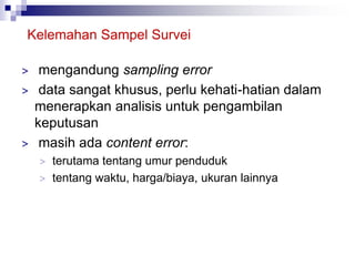 Kelemahan Sampel Survei
> mengandung sampling error
> data sangat khusus, perlu kehati-hatian dalam
menerapkan analisis untuk pengambilan
keputusan
> masih ada content error:
> terutama tentang umur penduduk
> tentang waktu, harga/biaya, ukuran lainnya
 