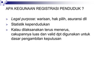 APA KEGUNAAN REGISTRASI PENDUDUK ?
> Legal purpose: warisan, hak pilih, asuransi dll
> Statistik kependudukan
> Kalau dilaksanakan terus menerus,
cakupannya luas dan valid dpt digunakan untuk
dasar pengambilan keputusan
 