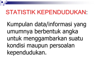 STATISTIK KEPENDUDUKAN:
Kumpulan data/informasi yang
umumnya berbentuk angka
untuk menggambarkan suatu
kondisi maupun persoalan
kependudukan.
 