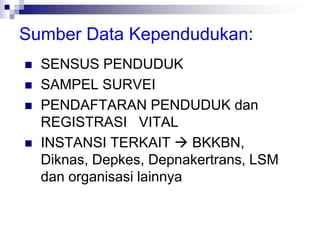 Sumber Data Kependudukan:
 SENSUS PENDUDUK
 SAMPEL SURVEI
 PENDAFTARAN PENDUDUK dan
REGISTRASI VITAL
 INSTANSI TERKAIT  BKKBN,
Diknas, Depkes, Depnakertrans, LSM
dan organisasi lainnya
 