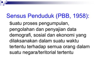 Sensus Penduduk (PBB, 1958):
suatu proses pengumpulan,
pengolahan dan penyajian data
demografi, sosial dan ekonomi yang
dilaksanakan dalam suatu waktu
tertentu terhadap semua orang dalam
suatu negara/teritorial tertentu
 