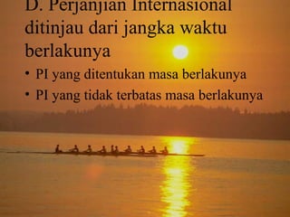 D. Perjanjian Internasional
ditinjau dari jangka waktu
berlakunya
• PI yang ditentukan masa berlakunya
• PI yang tidak terbatas masa berlakunya

 