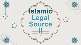 Islamic
Legal
Source
II
Sumber Hukum Islam
II
 