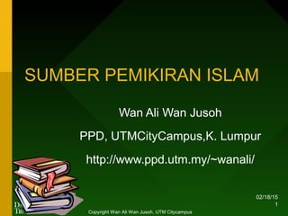 02/18/15
1
SUMBER PEMIKIRAN ISLAM
Wan Ali Wan Jusoh
PPD, UTMCityCampus,K. Lumpur
http://www.ppd.utm.my/~wanali/
Copyright Wan Ali Wan Jusoh, UTM Citycampus
 