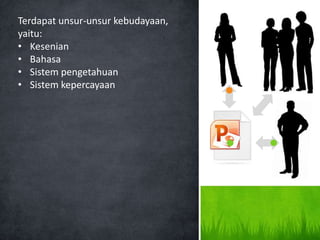 Terdapat unsur-unsur kebudayaan,
yaitu:
• Kesenian
• Bahasa
• Sistem pengetahuan
• Sistem kepercayaan
 