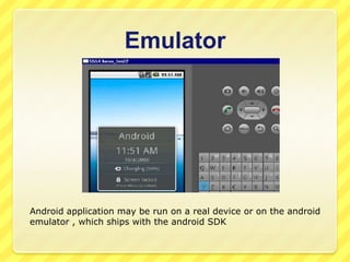 Emulator

Android application may be run on a real device or on the android
emulator , which ships with the android SDK

 