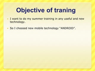 Objective of traning


I want to do my summer training in any useful and new
technology.



So I choosed new mobile technology “ANDROID”.

 