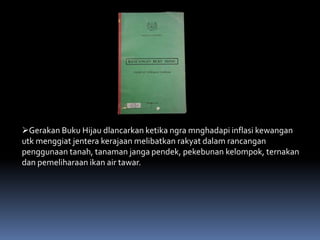 Gerakan Buku Hijau dlancarkan ketika ngra mnghadapi inflasi kewangan
utk menggiat jentera kerajaan melibatkan rakyat dalam rancangan
penggunaan tanah, tanaman janga pendek, pekebunan kelompok, ternakan
dan pemeliharaan ikan air tawar.
 