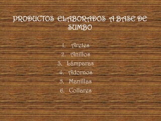 PRODUCTOS ELABORADOS A BASE DE
            SUMBO

            1. Aretes
            2. Anillos
          3. Lámparas
          4. Adornos
           5. Manillas
           6. Collares
 