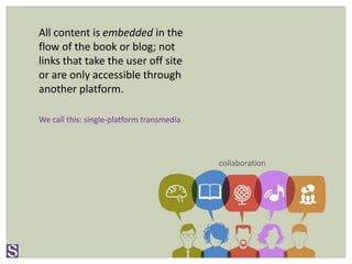 All content is embedded in the
flow of the book or blog; not
links that take the user off site
or are only accessible through
another platform.
collaboration
We call this: single-platform transmedia
 