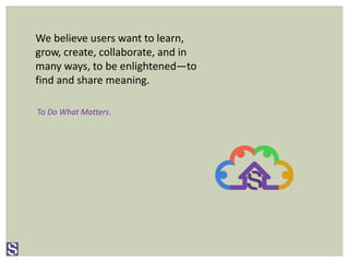 We believe users want to learn,
grow, create, collaborate, and in
many ways, to be enlightened—to
find and share meaning.
To Do What Matters.
 