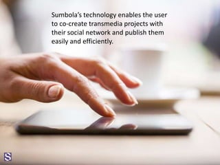 Sumbola’s technology enables the user
to co-create transmedia projects with
their social network and publish them
easily and efficiently.
 