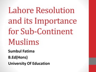 Lahore Resolution
and its Importance
for Sub-Continent
Muslims
Sumbul Fatima
B.Ed(Hons)
University Of Education
 