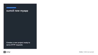 SumUp – A better way to get paid.
sumcli new myapp
Creates a new project ready to
serve HTTP requests
 