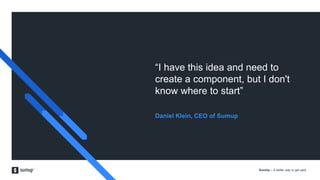 SumUp – A better way to get paid.
“I have this idea and need to
create a component, but I don't
know where to start”
Daniel Klein, CEO of Sumup
 