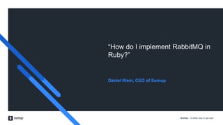 SumUp – A better way to get paid.
“How do I implement RabbitMQ in
Ruby?”
Daniel Klein, CEO of Sumup
 