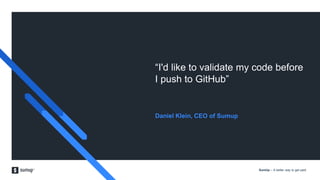 SumUp – A better way to get paid.
“I'd like to validate my code before
I push to GitHub”
Daniel Klein, CEO of Sumup
 
