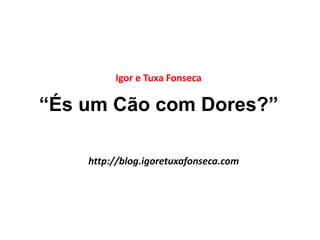 “És um Cão com Dores?”
Igor e Tuxa Fonseca
http://blog.igoretuxafonseca.com
 