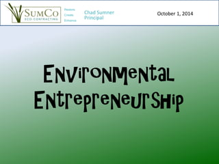 Environmental
Entrepreneurship
October 1, 2014
Restore.
Create.
Enhance.
Chad Sumner
Principal
 