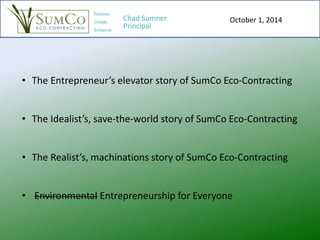 October 1, 2014
Restore.
Create.
Enhance.
Chad Sumner
Principal
• The Entrepreneur’s elevator story of SumCo Eco-Contracti...