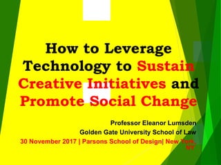 How to Leverage
Technology to Sustain
Creative Initiatives and
Promote Social Change
Professor Eleanor Lumsden
Golden Gate University School of Law
30 November 2017 | Parsons School of Design| New York,
NY
 