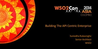 Building The API Centric Enterprise
Sumedha Rubasinghe
Senior Architect
WSO2
 