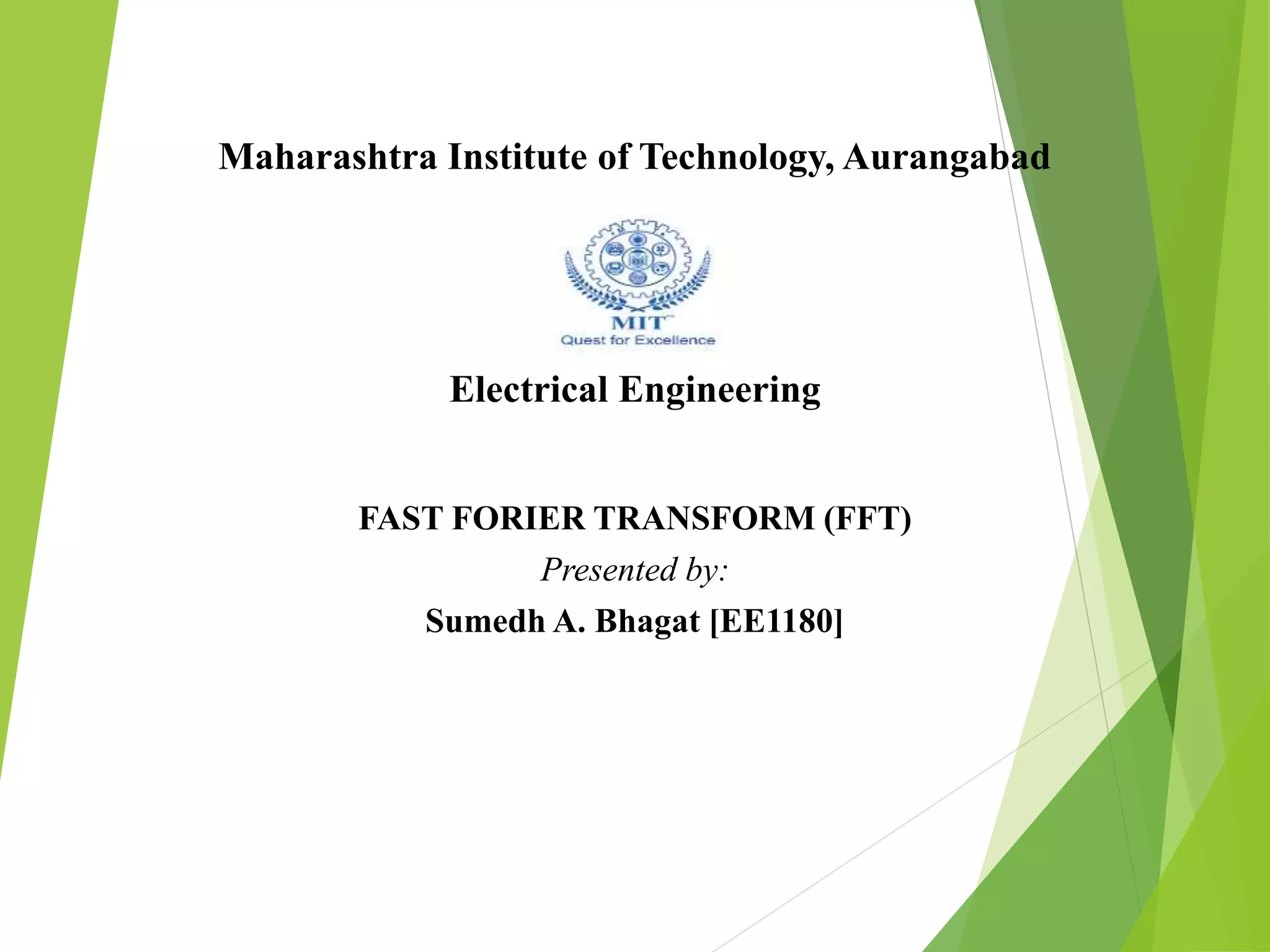 Maharashtra Institute of Technology, Aurangabad
Electrical Engineering
FAST FORIER TRANSFORM (FFT)
Presented by:
Sumedh A. Bhagat [EE1180]
 