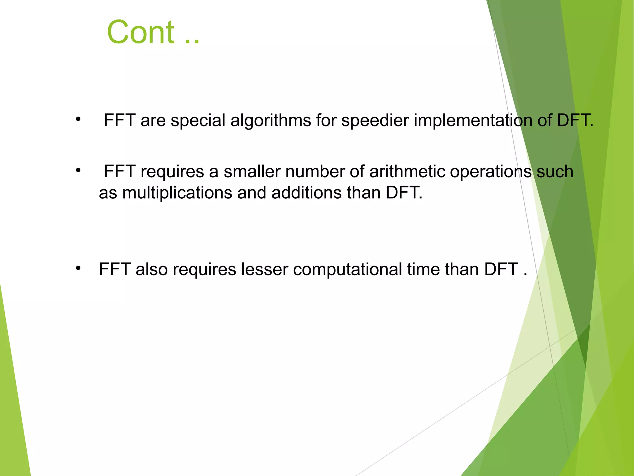 Cont ..
• FFT are special algorithms for speedier implementation of DFT.
• FFT requires a smaller number of arithmetic operations such
as multiplications and additions than DFT.
• FFT also requires lesser computational time than DFT .
 