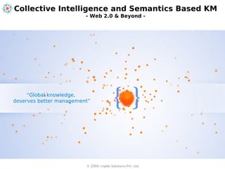 Collective Intelligence and Semantics Based KM
                         - Web 2.0 & Beyond -




     “Global knowledge,
deserves better management”




                         © 2009 i-nable Solutions Pvt. Ltd.
 