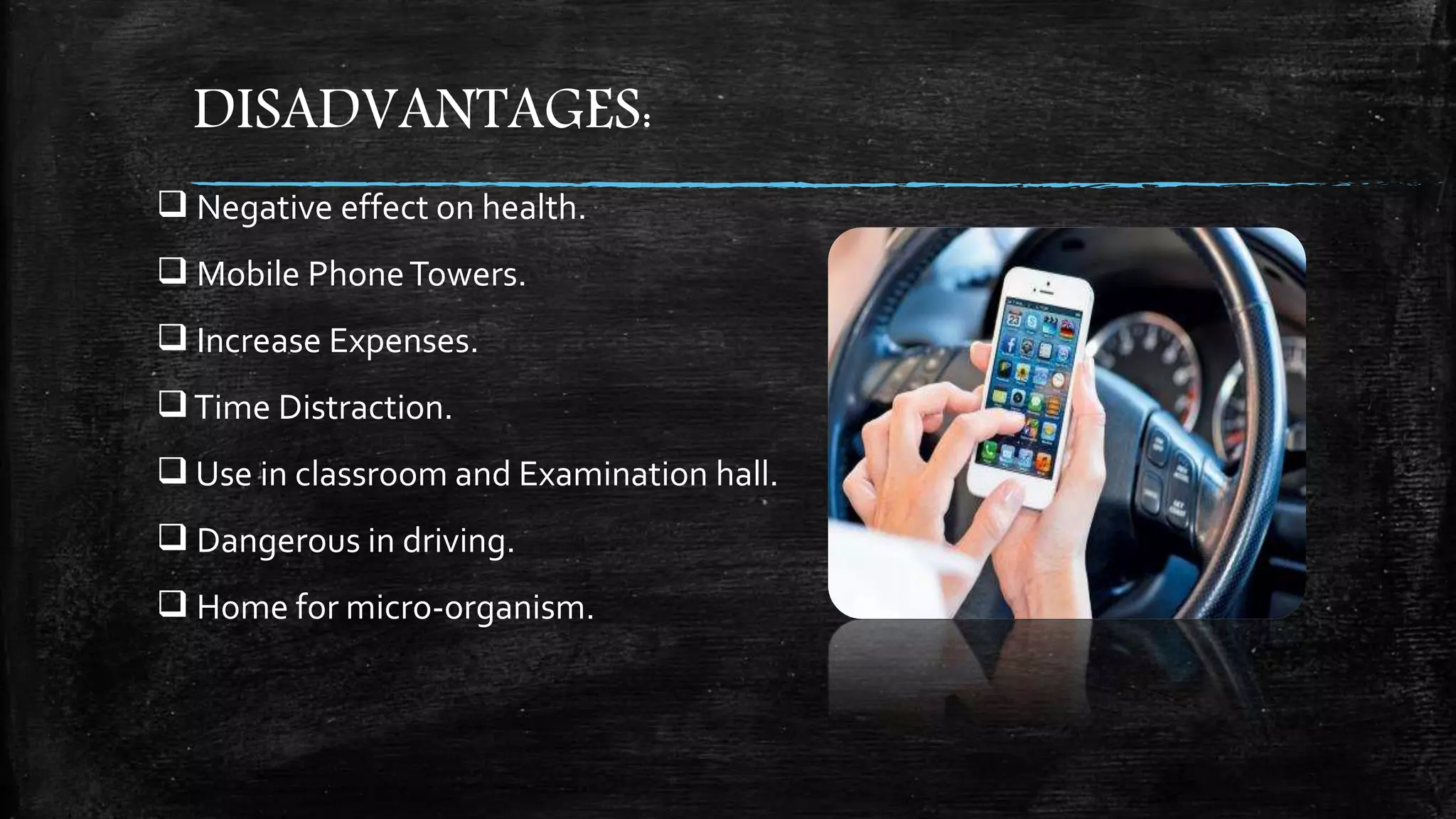 DISADVANTAGES:
 Negative effect on health.
 Mobile PhoneTowers.
 Increase Expenses.
Time Distraction.
 Use in classroom and Examination hall.
 Dangerous in driving.
 Home for micro-organism.
 