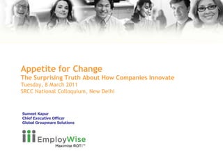 Appetite for ChangeThe Surprising Truth About How Companies InnovateTuesday, 8 March 2011 SRCC National Colloquium, New Delhi Sumeet Kapur Chief Executive Officer  Global Groupware Solutions 