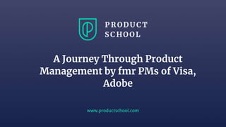 www.productschool.com
A Journey Through Product
Management by fmr PMs of Visa,
Adobe
 