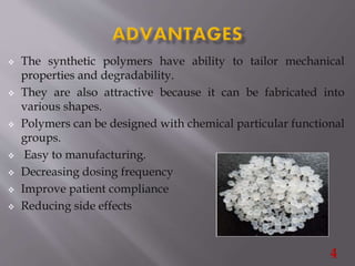  The synthetic polymers have ability to tailor mechanical
properties and degradability.
 They are also attractive because it can be fabricated into
various shapes.
 Polymers can be designed with chemical particular functional
groups.
 Easy to manufacturing.
 Decreasing dosing frequency
 Improve patient compliance
 Reducing side effects
4
 