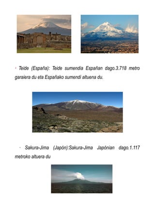 · Teide (España): Teide sumendia Españan dago.3.718 metro
garaiera du eta Españako sumendi altuena du.

· Sakura-Jima (Japón):Sakura-Jima Japónian dago.1.117
metroko altuera du

 