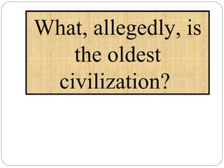 What, allegedly, is the oldest civilization?  
