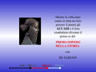 4500 - 3000 a.C. 2600 a.C. 2350 a.C. Mentre le città-stato erano in lotta tra loro presero il potere gli  ACCADI  e il loro condottiero divenne il primo re del  PRIMO IMPERO DELLA STORIA   con  RE SARGON 