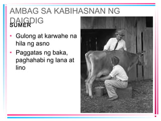 AMBAG SA KABIHASNAN NG
DAIGDIGSUMER
• Gulong at karwahe na
hila ng asno
• Paggatas ng baka,
paghahabi ng lana at
lino
 