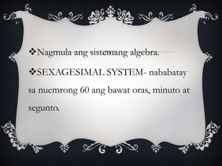 Nagmula ang sistemang algebra.
SEXAGESIMAL SYSTEM- nababatay
sa nuemrong 60 ang bawat oras, minuto at
segunto.
 