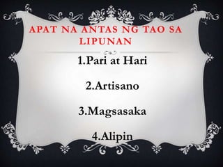 APAT NA ANTAS NG TAO SA
LIPUNAN
1.Pari at Hari
2.Artisano
3.Magsasaka
4.Alipin
 