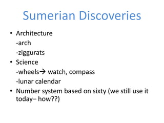 Sumerian Discoveries
• Architecture
  -arch
  -ziggurats
• Science
  -wheels watch, compass
  -lunar calendar
• Number system based on sixty (we still use it
  today– how??)
 