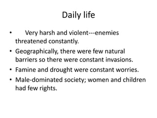 Daily life
•    Very harsh and violent---enemies
  threatened constantly.
• Geographically, there were few natural
  barriers so there were constant invasions.
• Famine and drought were constant worries.
• Male-dominated society; women and children
  had few rights.
 
