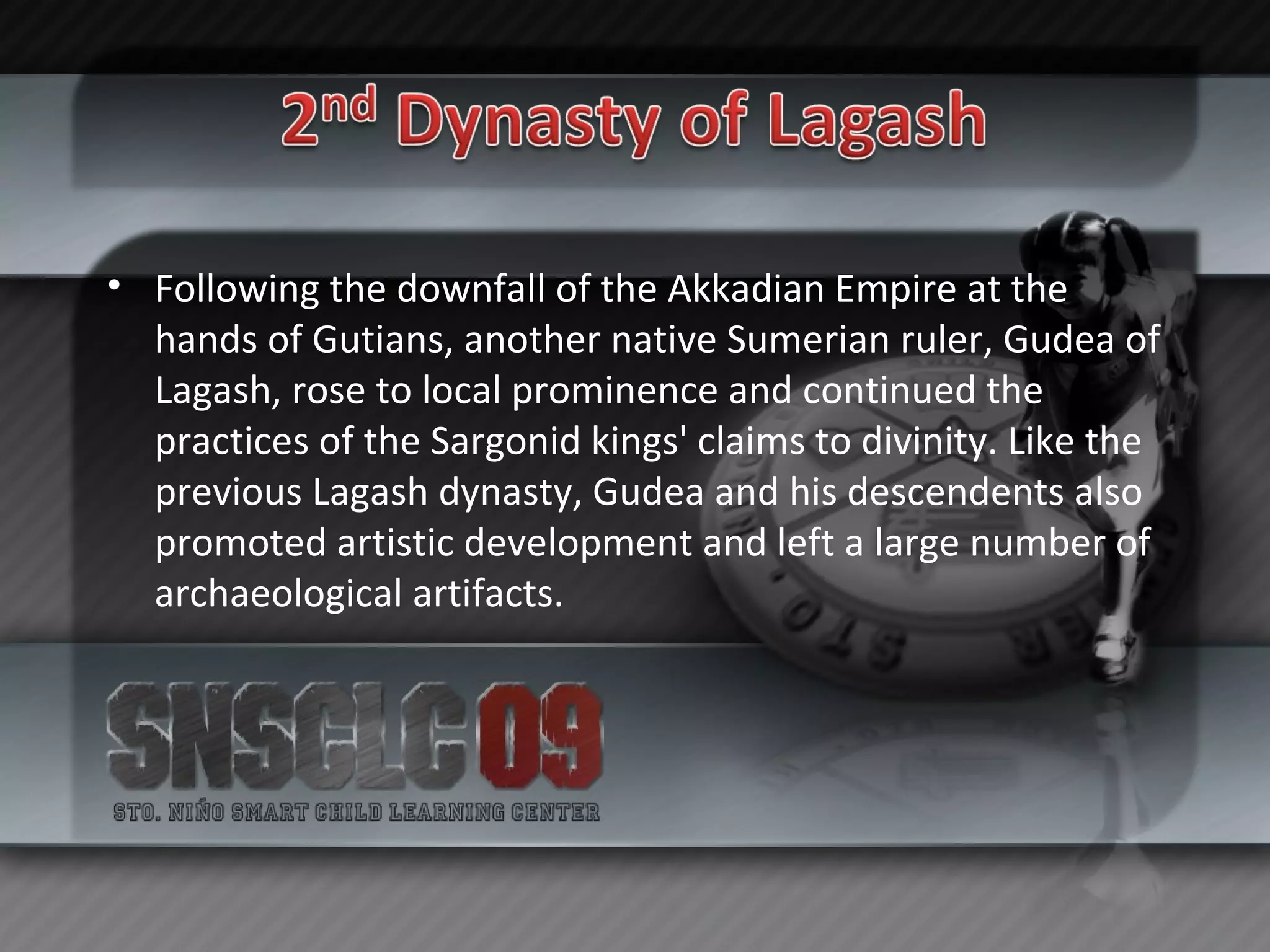 Following the downfall of the Akkadian Empire at the hands of Gutians, another native Sumerian ruler, Gudea of Lagash, rose to local prominence and continued the practices of the Sargonid kings' claims to divinity. Like the previous Lagash dynasty, Gudea and his descendents also promoted artistic development and left a large number of archaeological artifacts. 