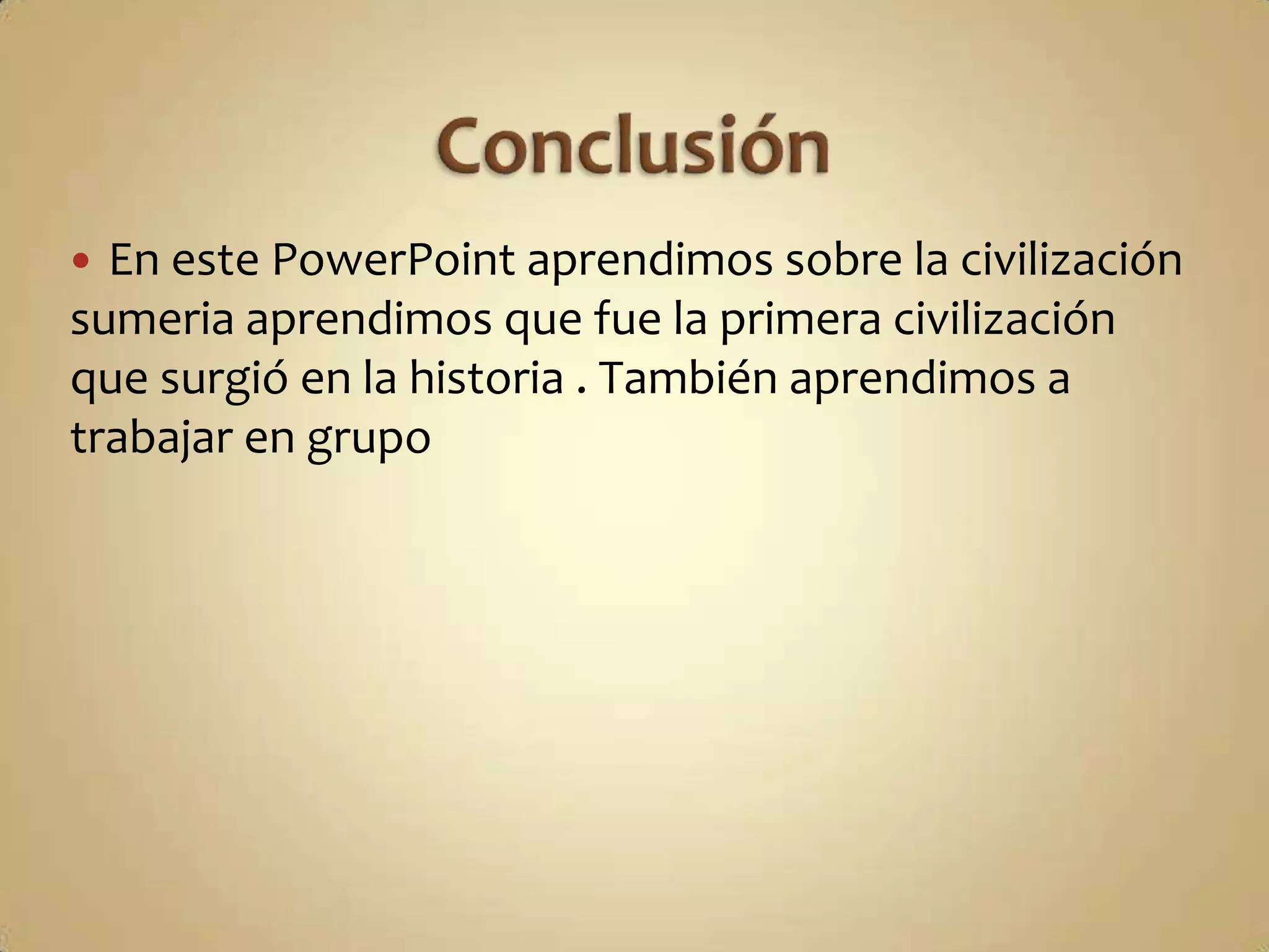  En este PowerPoint aprendimos sobre la civilización
sumeria aprendimos que fue la primera civilización
que surgió en la historia . También aprendimos a
trabajar en grupo
 