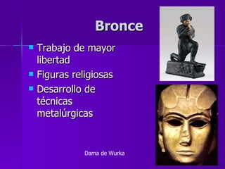 Bronce Trabajo de mayor libertad Figuras religiosas Desarrollo de técnicas metalúrgicas Dama de Wurka 