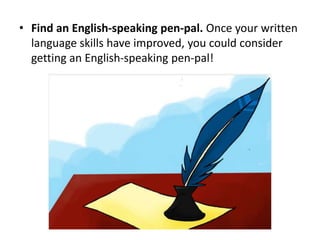 • Find an English-speaking pen-pal. Once your written
language skills have improved, you could consider
getting an English-speaking pen-pal!
 