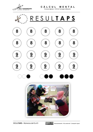 C À L C U L M E N T A L
Francesc Iglesias – CFA Els Tarongers (Mataró)
RESULTAPS – Números del 0 al 9 Reconeixement - No comercial - Compartir igual
R E S U L T A P S
8 8 8 8 8
8 8 8 8 8
9 9 9 9 9
9 9 9 9 9
 