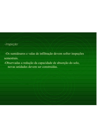-Inspeção:
-Os sumidouros e valas de infiltração devem sofrer inspeções
semestrais.
-Observadas a redução da capacidade de absorção do solo,
novas unidades devem ser construídas.
 