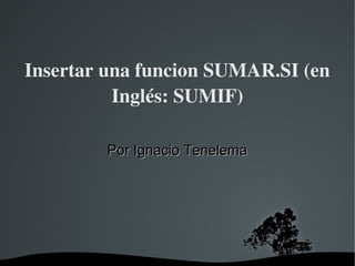 Insertar una funcion SUMAR.SI (en 
          Inglés: SUMIF)

         Por Ignacio Tenelema




               
 