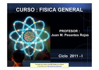 CURSO : FISICA GENERAL


                                        PROFESOR :
                                    Juan M. Pesantes Rojas




                                                  Ciclo 2011 - I
      This page was created using PDF Printer trial software.
          To purchase, go to http://pdfprinter.pdftools.de/
 